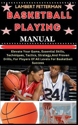 Basketball Playing Manual: Elevate Your Game, Essential Skills, Techniques, Tactics, Strategy, And Proven Drills, For Players Of All Levels For Basketball Success - Lambert Fetterman - cover