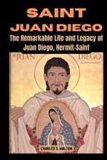 Saint Juan Diego: The Remarkable Life and Legacy of Juan Diego, Hermit-Saint