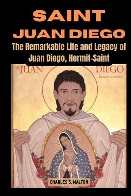 Saint Juan Diego: The Remarkable Life and Legacy of Juan Diego, Hermit-Saint - Charles S Walton - cover