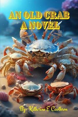 An Old Crab: Navigating Cosmic Currents, Unveiling Luminescent Wisdom, and Embracing the Eternal Symphony of the Open Sea - Katherine E Cawthron - cover