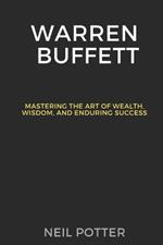 Warren Buffett: Mastering the Art of Wealth, Wisdom, and Enduring Success