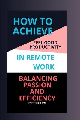 How to Achieve Feel Good Productivity in Remote Work: Balancing Passion and Efficiency - Caradon Jordan - cover