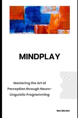 Mindplay: Mastering the Art of Perception through Neuro-Linguistic Programming - Rex Morton - cover