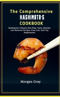 The Comprehensive Hashimoto's Cookbook: Hashimoto's Disease Diet Plan, Tasty, Healthy and Balanced Recipes, Food List, And Top Supplements - Morgan Gray - cover