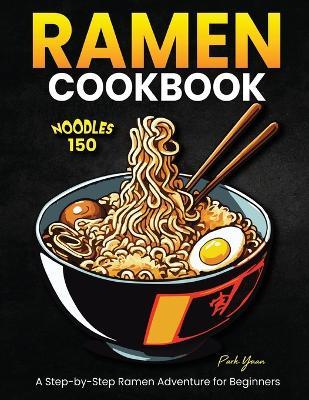 Ramen Cookbook: Noodles 150: A Step-by-Step Ramen Adventure for Beginners - Park Yuan - cover