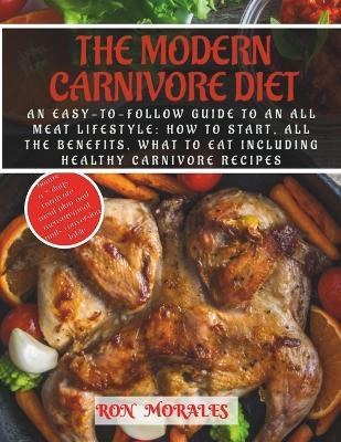 The Modern Carnivore Diet: Easy-To-Follow Guide To An All Meat Lifestyle: How to Start, All the Benefits, What to Eat Including Healthy Carnivore Recipes - Ron Morales - cover