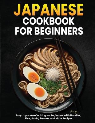 Japanese Cookbook for Beginners: Easy Japanese Cooking for Beginners with Noodles, Rice, Sushi, Ramen, and More Recipes - Park Yuan - cover