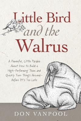 Little Bird and the Walrus: A Powerful, Little Parable About How to Build a High-Performing Team and Quickly Turn Things Around - Before It's Too Late - Don Vanpool - cover