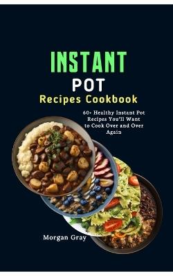 Instant Pot Recipes Cookbook: 60+ Healthy Instant Pot Recipes You'll Want to Cook Over and Over Again - Morgan Gray - cover