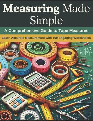 Measuring Made Simple: A Comprehensive Guide to Tape Measures: Learn Accurate Measurement with 100 Engaging Worksheets - Emily Clark - cover