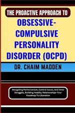 The Proactive Approach to Obsessive- Compulsive Personality Disorder (Ocpd): Navigating Perfectionism, Control Issues, And Inner Struggles, Building Healthy Relationships-Your Roadmap To Liberation