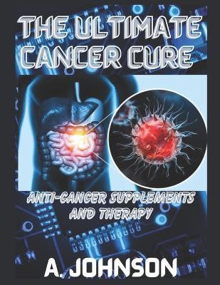 The Ultimate Cancer Cure: Anti-Cancer Supplements and Therapy - A Johnson - cover