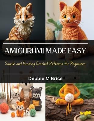 Amigurumi Made Easy: Simple and Exciting Crochet Patterns for Beginners - Debbie M Brice - cover