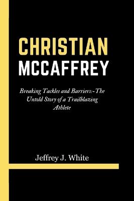 Christian McCaffrey: Breaking Tackles and Barriers: -The Untold Story of a Trailblazing Athlete - Jeffrey J White - cover