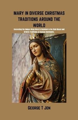 Mary in Diverse Christmas Traditions Around the World: Unraveling the Unique Ways Mary is Depicted in the Rich Visual and Artistic Traditions of Various Continents - George T Jon - cover