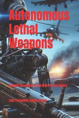 Autonomous Lethal Weapons: Robotic Weapons in the Wars of the Future - Luis Fernando Tejada Yepes - cover