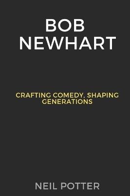 Bob Newhart: Crafting Comedy, Shaping Generations - Neil Potter - cover