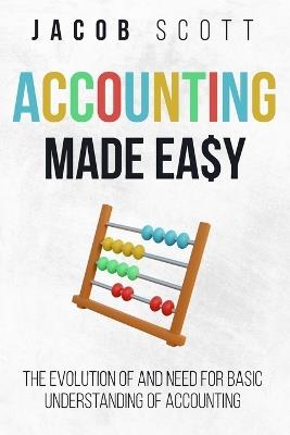 Accounting Made Easy: The Evolution of and Need for Basic Understanding of Accounting - Jacob Scott - cover