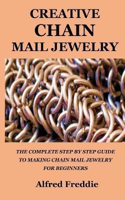 Creative Chain Mail Jewelry: The Complete Step by Step Guide to Making Chain Mail Jewelry for Beginners - Alfred Freddie - cover