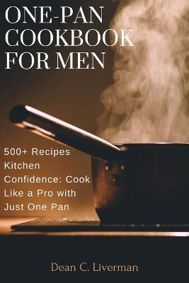 One-Pan Cookbook for Men: 500+ Recipes Kitchen Confidence: Cook Like a Pro with Just One Pan - Dean C Liverman - cover