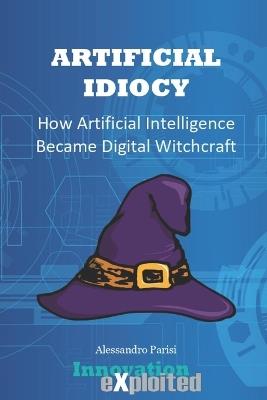 Artificial Idiocy: How Artificial Intelligence Became Digital Witchcraft - Alessandro Parisi - cover