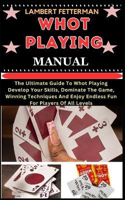 Whot Playing Manual: The Ultimate Guide To Whot Playing Develop Your Skills, Dominate The Game, Winning Techniques And Enjoy Endless Fun For Players Of All Levels - Lambert Fetterman - cover