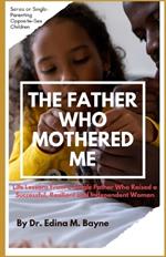 The Father Who Mothered Me: Life Lessons From a Single Father Who Raised a Successful, Resilient and Independent Woman