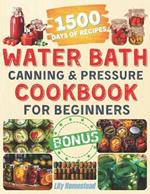 Water Bath Canning & Pressure Cookbook For Beginners: Your Guide to Step-by-Step Homemade Healthy Recipes with Vegetables, Meats, Fruits and More, to Delight your Family All Year-Around