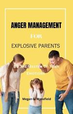 Anger Management for Explosive Parents: Be The Master Of Your Emotions