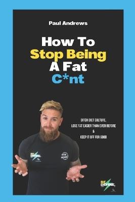 How To Stop Being A Fat C*NT: Ditch diet culture, lose fat easier than ever before & keep it off for good! - Paul Andrews - cover