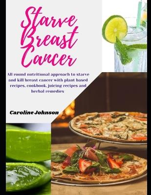 Starve Breast Cancer: All round nutritional approach to starve and kill breast cancer with plant based Anti-Cancer recipes, cancer diet cookbook, juicing recipes and herbal remedies - Caroline Johnson - cover