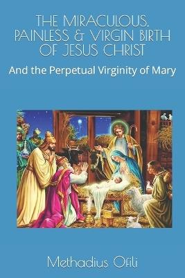 The Miraculous, Painless & Virgin Birth of Jesus Christ: And the Perpetual Virginity of Mary - Methadius Iweanya Ofili - cover