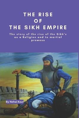 The Rise of the Sikh Empire: The story of the rise of the Sikh's as a Religion and to martial prowess - Nehal Kaur - cover