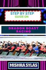 Step by Step Guide on Dragon Boast Racing: Expert Guide To Unlock The Secrets Of Dragon Boat Racing Learn Essential Techniques, Team Dynamics And More To Navigate Your Way To Victory