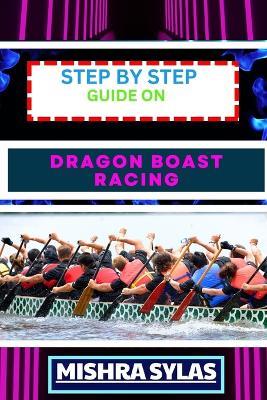 Step by Step Guide on Dragon Boast Racing: Expert Guide To Unlock The Secrets Of Dragon Boat Racing Learn Essential Techniques, Team Dynamics And More To Navigate Your Way To Victory - Mishra Sylas - cover