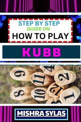 Step by Step Guide on How to Play Kubb: Expert Guide to Mastering the Ancient Game of Viking Chess, Learning the Basics, Tactics, and Strategies to Conquer the Battlefield - Mishra Sylas - cover