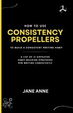 How To Use Consistency Propellers To Build A Consistent Writing Habit: A List Of 12 Simplified Habit-Building Strategies For Writing Consistently