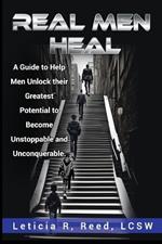 Real Men Heal: A Guide to Help Men Unlock their Greatest Potential to Become Unstoppable and Unconquerable