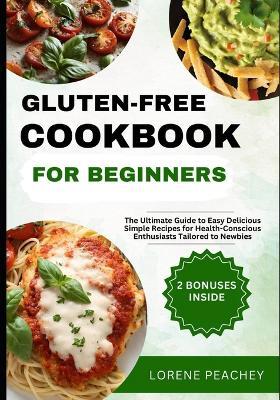 Gluten-Free Cookbook for Beginners: The Ultimate Guide to Easy Delicious Simple Recipes for Health-Conscious Enthusiasts Tailored to Newbies - Lorene Peachey - cover