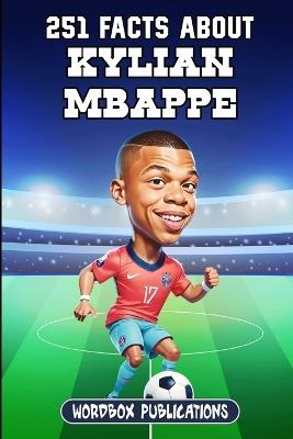 251 Facts About Kylian Mbappe: Facts, Trivia & Quiz For Die-Hard Mbappe Fans - Wordbox Publications - cover