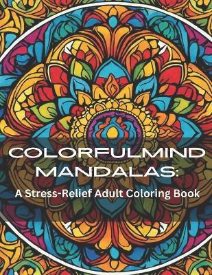 ColorfulMind Mandalas: A Stress-Relief Adult Coloring Book featuring Easy and Soothing Mindful Patterns Coloring Pages Prints designed for Stress Relief Explore Mandala Style Patterns Decorations to Color in this Paperback edition. - Justin Case - cover