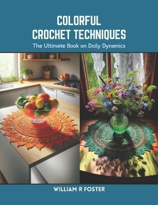 Colorful Crochet Techniques: The Ultimate Book on Doily Dynamics - William R Foster - cover