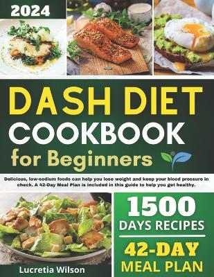 Dash Diet Cookbook for Beginners: Delicious, low-sodium foods can help you lose weight and keep your blood pressure in check. A 42-Day Meal Plan is included in this guide to help you get healthy. - Lucretia Wilson - cover