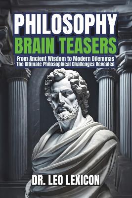 Philosophy Brain-Teasers: From Ancient Wisdom to Modern Dilemmas, The Ultimate Philosophical Challenges Revealed: Test your Knowledge of Major Philosophers, Philosophical Movements, and the Science of Reason - Leo Lexicon - cover