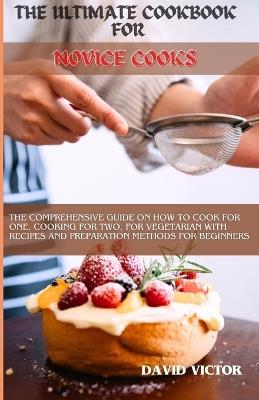 The Ultimate Cookbook for Novice Cooks: The comprehensive guide on how to cook for one, cooking for two, for vegetarian with recipes and preparation methods for beginners - David Victor - cover