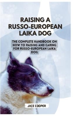 Russo-European Laika Dog: The Complete Handbook On How To Raising And Caring For Russo-European Laika Dog - Jace Cooper - cover