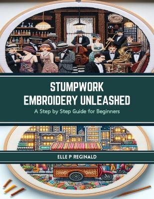 Stumpwork Embroidery Unleashed: A Step by Step Guide for Beginners - Elle P Reginald - cover