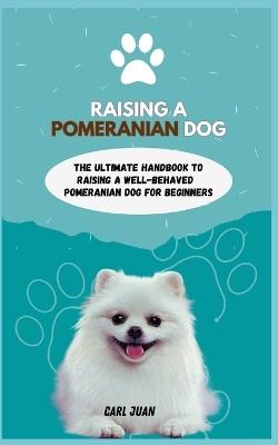 Pomeranian Dog: The Ultimate Handbook To Raisi ng A Well-Behaved Pomeranian Dog For Beginners - Carl Juan - cover