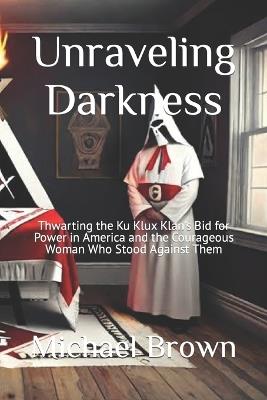 Unraveling Darkness: Thwarting the Ku Klux Klan's Bid for Power in America and the Courageous Woman Who Stood Against Them - Michael Brown - cover