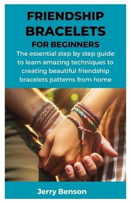 Friendship Bracelets for Beginners: The essential step by step guide to learn amazing techniques to creating beautiful friendship bracelets patterns from home - Jerry Benson - cover